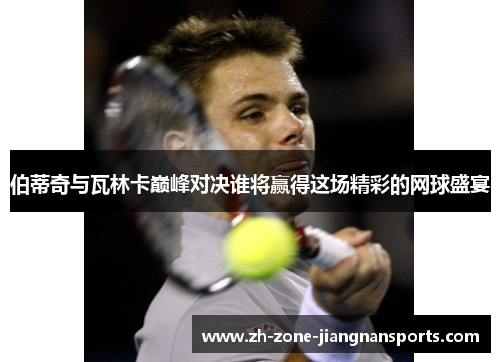 伯蒂奇与瓦林卡巅峰对决谁将赢得这场精彩的网球盛宴