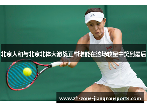 北京人和与北京北体大激战正酣谁能在这场较量中笑到最后