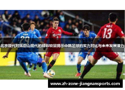北京现代对阵蔚山现代的精彩较量揭示中韩足球的实力对比与未来发展潜力