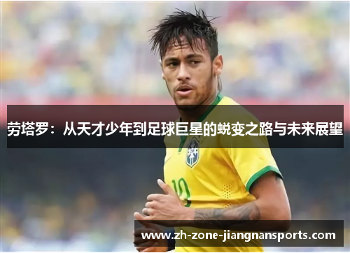 劳塔罗：从天才少年到足球巨星的蜕变之路与未来展望