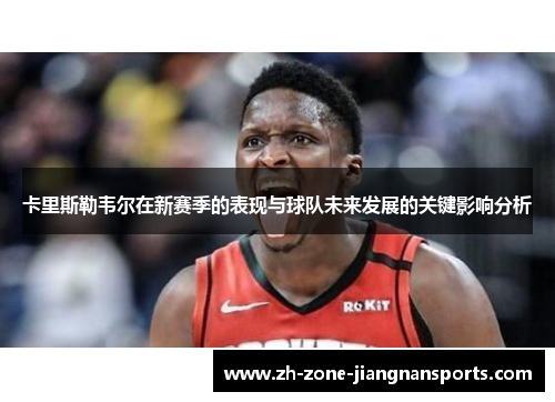 卡里斯勒韦尔在新赛季的表现与球队未来发展的关键影响分析