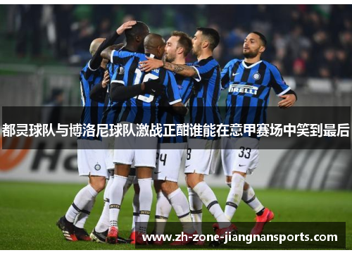 都灵球队与博洛尼球队激战正酣谁能在意甲赛场中笑到最后