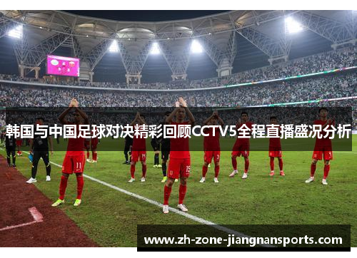 韩国与中国足球对决精彩回顾CCTV5全程直播盛况分析