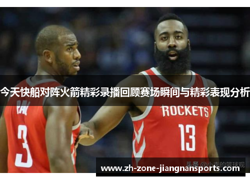 今天快船对阵火箭精彩录播回顾赛场瞬间与精彩表现分析