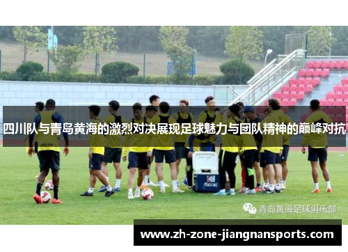 四川队与青岛黄海的激烈对决展现足球魅力与团队精神的巅峰对抗