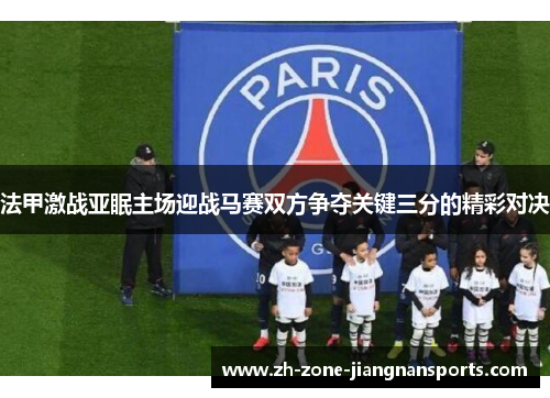 法甲激战亚眠主场迎战马赛双方争夺关键三分的精彩对决