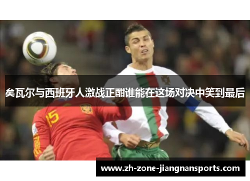 矣瓦尔与西班牙人激战正酣谁能在这场对决中笑到最后