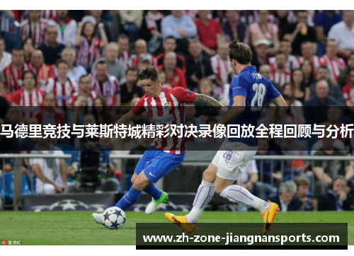 马德里竞技与莱斯特城精彩对决录像回放全程回顾与分析