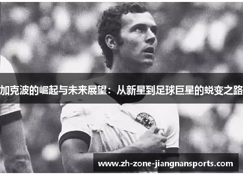 加克波的崛起与未来展望：从新星到足球巨星的蜕变之路